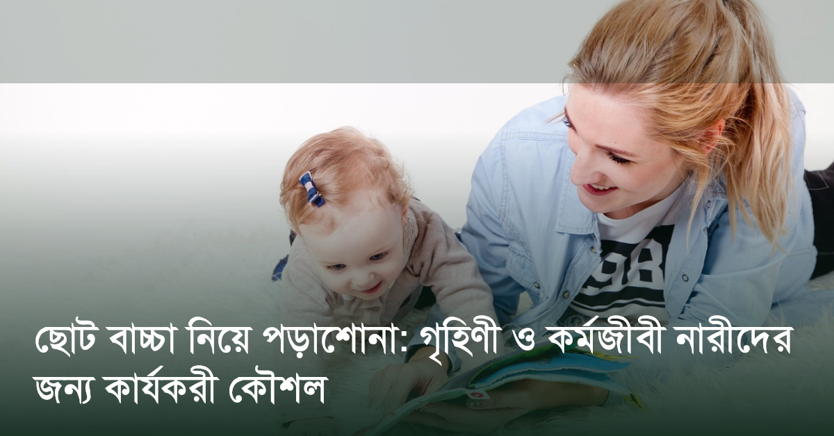 ছোট বাচ্চা নিয়ে পড়াশোনা: গৃহিণী ও কর্মজীবী নারীদের জন্য কার্যকরী কৌশল