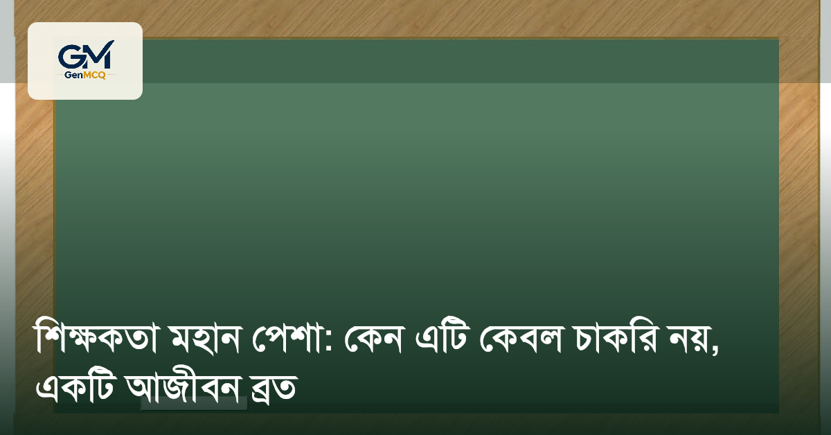 শিক্ষকতা মহান পেশা: কেন এটি কেবল চাকরি নয়, একটি আজীবন ব্রত