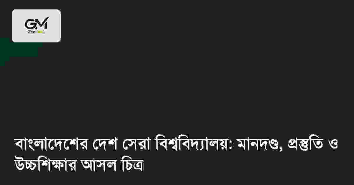 বাংলাদেশের দেশ সেরা বিশ্ববিদ্যালয়: মানদণ্ড, প্রস্তুতি ও উচ্চশিক্ষার আসল চিত্র