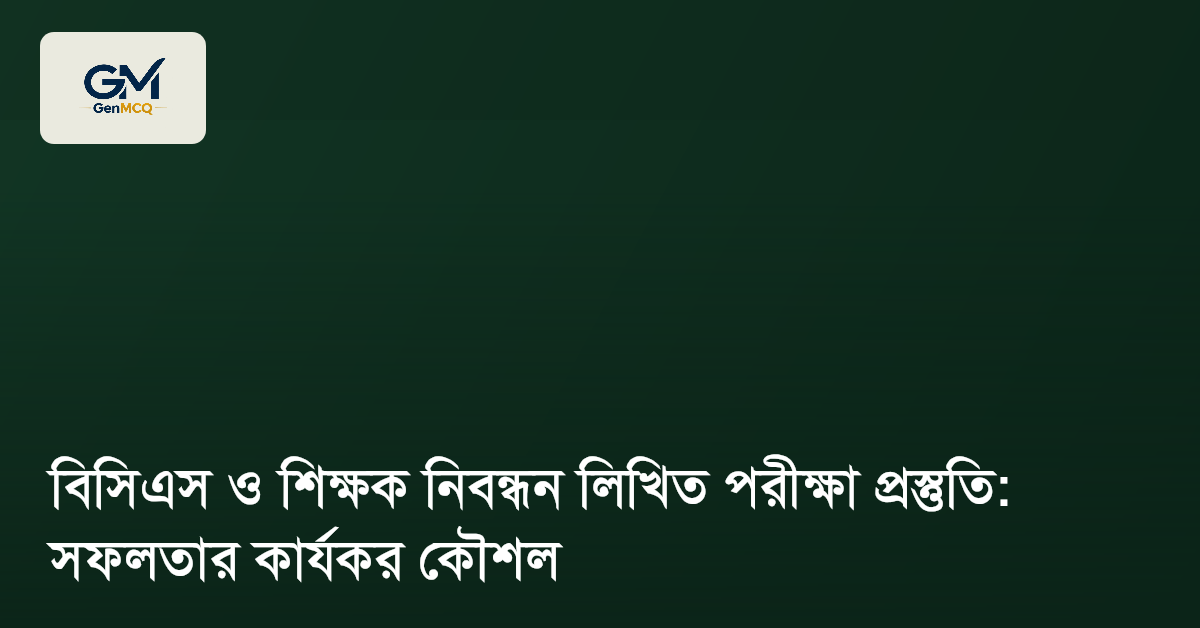 বিসিএস ও শিক্ষক নিবন্ধন লিখিত পরীক্ষা প্রস্তুতি: সফলতার কার্যকর কৌশল