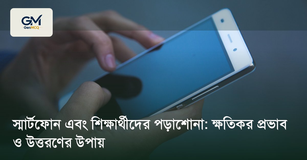 স্মার্টফোন এবং শিক্ষার্থীদের পড়াশোনা: ক্ষতিকর প্রভাব ও উত্তরণের উপায়